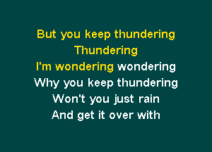 But you keep thundering
ThundeHng
I'm wondering wondering

Why you keep thundering
Won't you just rain
And get it over with