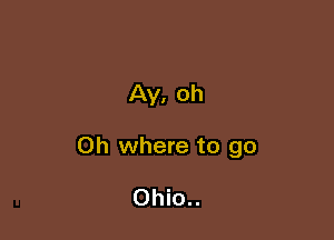 Ay, Oh

Oh where to go

0hio..