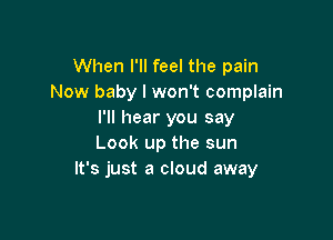 When I'll feel the pain
Now baby I won't complain
I'll hear you say

Look up the sun
It's just a cloud away