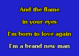 And the flame
in your eyes
I'm born to love again

I'm a brand new man
