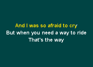 And I was so afraid to cry
But when you need a way to ride

That's the way