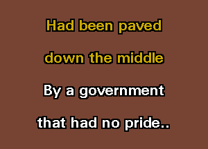 Had been paved
down the middle

By a government

that had no pride..
