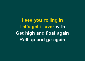 I see you rolling in
Let's get it over with

Get high and float again
Roll up and go again