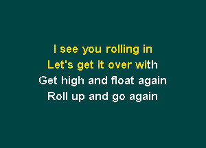 I see you rolling in
Let's get it over with

Get high and float again
Roll up and go again