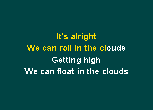 It's alright
We can roll in the clouds

Getting high
We can float in the clouds