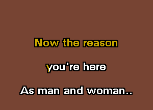 Now the reason

you're here

As man and woman..