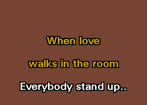 When love

walks in the room

Everybody stand up..