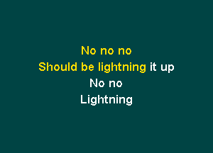 No no no
Should be lightning it up

No no
Lightning