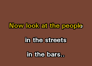 Now look at the people

in the streets

in the bars..