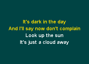 It's dark in the day
And I'll say now don't complain

Look up the sun
It's just a cloud away