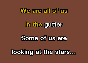 We are all of us
in the gutter

Some of us are

looking at the stars...