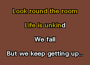 Look round the room
Life is unkind

We fall

But we keep getting up..