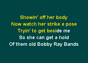 Showin' off her body
Now watch her strike a pose
Tryin' to get beside me

So she can get a hold
Of them old Bobby Ray Bands