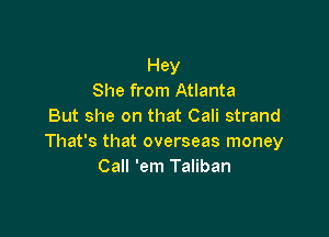 Hey
She from Atlanta
But she on that Cali strand

That's that overseas money
Call 'em Taliban