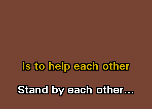Is to help each other

Stand by each other...