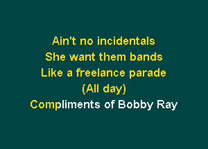 Ain't no incidentals
She want them bands
Like a freelance parade

(All day)
Compliments of Bobby Ray