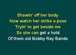 Showin' off her body
Now watch her strike a pose
Tryin' to get beside me

So she can get a hold
Of them old Bobby Ray Bands