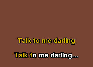Talk to me darling

Talk to me darling...