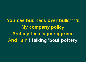 You see business over bullym's
My company policy

And my team's going green
And I ain't talking 'bout pottery