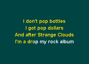 I don't pop bottles
I got pop dollars

And after Strange Clouds
I'm a drop my rock album