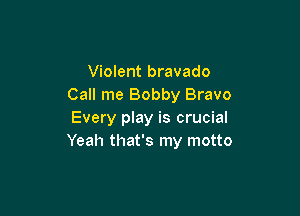 Violent bravado
Call me Bobby Bravo

Every play is crucial
Yeah that's my motto