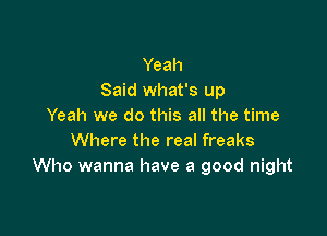 Yeah
Said what's up
Yeah we do this all the time

Where the real freaks
Who wanna have a good night