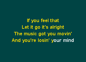 If you feel that
Let it go it's alright

The music got you movin'
And you're losin' your mind