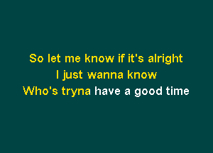 So let me know if it's alright
I just wanna know

Who's tryna have a good time