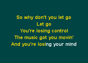 So why don't you let go
Let go
You're losing control

The music got you movin'
And you're losing your mind