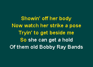 Showin' off her body
Now watch her strike a pose
Tryin' to get beside me

So she can get a hold
Of them old Bobby Ray Bands