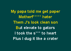 My papa told me get paper
Motherfmm hater
Them J's look clean son

But elevate to gators
ltook the 31m to heart
Plus I dug it like a crater