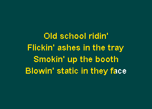 Old school ridin'
Flickin' ashes in the tray

Smokin' up the booth
Blowin' static in they face