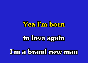 Yea I'm born

to love again

I'm a brand new man