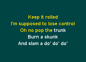 Keep it rolled
I'm supposed to lose control
on no pop the trunk

Bum a skunk
And slam a do' do' do'
