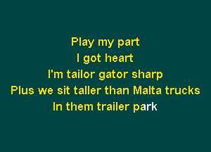 Play my part
I got heart
I'm tailor gator sharp

Plus we sit taller than Malta trucks
In them trailer park