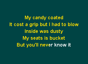 My candy coated
It cost a grip but I had to blow
Inside was dusty

My seats is bucket
But you'll never know it