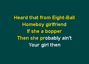 Heard that from Eight-Ball
Homeboy girlfriend
If she a hopper

Then she probably ain't
Your girl then