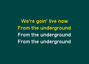 We're goin' live now
From the underground

From the underground
From the underground