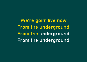 We're goin' live now
From the underground

From the underground
From the underground