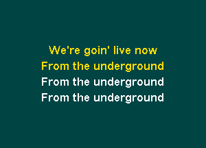 We're goin' live now
From the underground

From the underground
From the underground