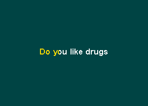 Do you like drugs