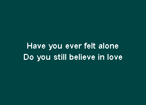 Have you ever felt alone

Do you still believe in love