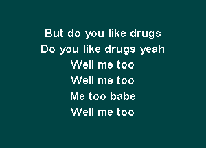 But do you like drugs
Do you like drugs yeah
Well me too

Well me too
Me too babe
Well me too