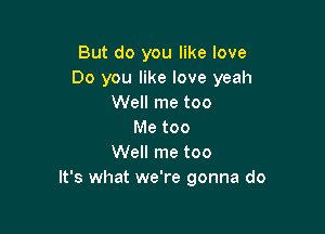 But do you like love
Do you like love yeah
Well me too

Me too
Well me too
It's what we're gonna do