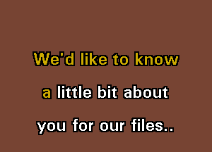 We'd like to know

a little bit about

you for our files..