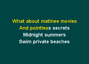 What about matinee movies
And pointless secrets

Midnight summers
Swim private beaches