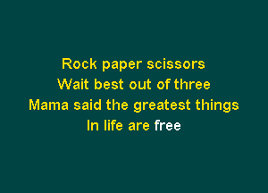 Rock paper scissors
Wait best out ofthree

Mama said the greatest things
In life are free