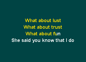 What about lust
What about trust

What about fun
She said you know that I do