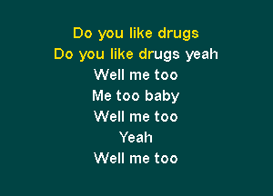 Do you like drugs
Do you like drugs yeah
Well me too
Me too baby

Well me too
Yeah
Well me too