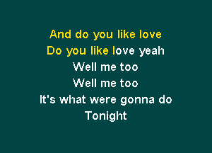 And do you like love
Do you like love yeah
Well me too

Well me too
It's what were gonna do
Tonight